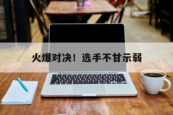 金年会电子-火爆对决！选手不甘示弱