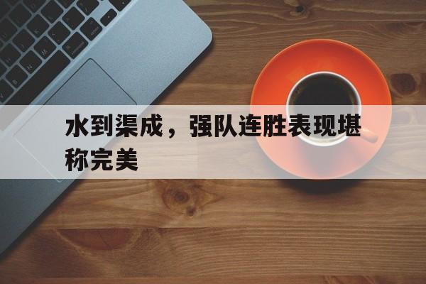 金年会体育-水到渠成，强队连胜表现堪称完美的简单介绍